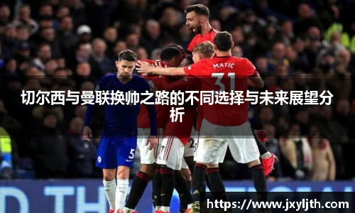切尔西与曼联换帅之路的不同选择与未来展望分析